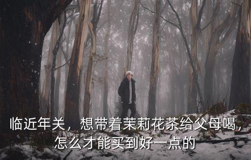 臨近年關(guān)，想帶著茉莉花茶給父母喝，怎么才能買到好一點(diǎn)的