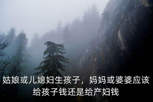 姑娘或兒媳婦生孩子，媽媽或婆婆應該給孩子錢還是給產婦錢