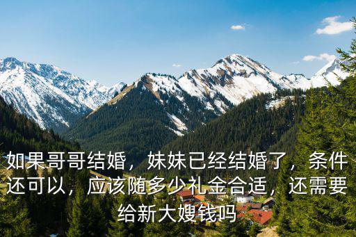 如果哥哥結(jié)婚，妹妹已經(jīng)結(jié)婚了，條件還可以，應(yīng)該隨多少禮金合適，還需要給新大嫂錢嗎