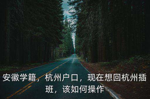 安徽學籍，杭州戶口，現在想回杭州插班，該如何操作