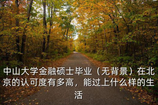 中山大學金融碩士畢業（無背景）在北京的認可度有多高，能過上什么樣的生活