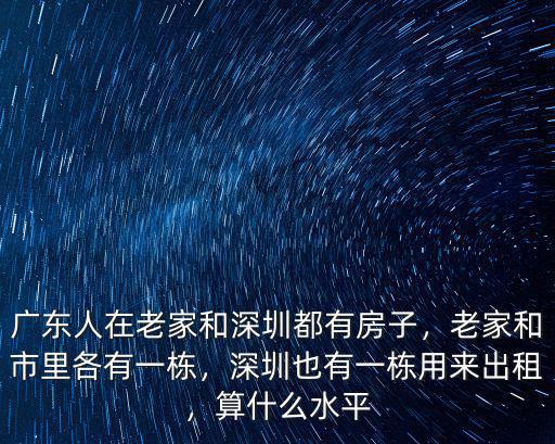 廣東人在老家和深圳都有房子，老家和市里各有一棟，深圳也有一棟用來出租，算什么水平