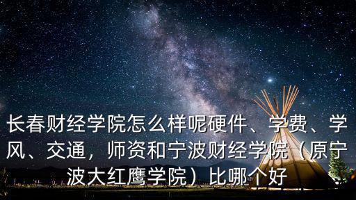 長春財經學院怎么樣呢硬件、學費、學風、交通，師資和寧波財經學院（原寧波大紅鷹學院）比哪個好