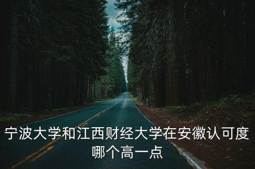 寧波大學和江西財經(jīng)大學在安徽認可度哪個高一點