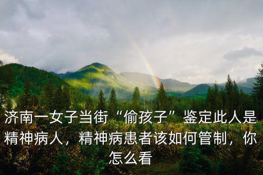 濟南一女子當街“偷孩子”鑒定此人是精神病人，精神病患者該如何管制，你怎么看