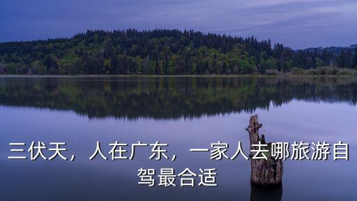三伏天，人在廣東，一家人去哪旅游自駕最合適