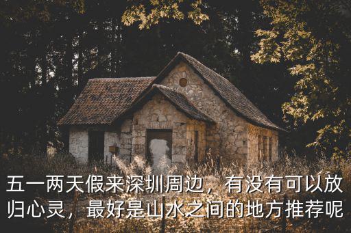 五一兩天假來(lái)深圳周邊，有沒(méi)有可以放歸心靈，最好是山水之間的地方推薦呢