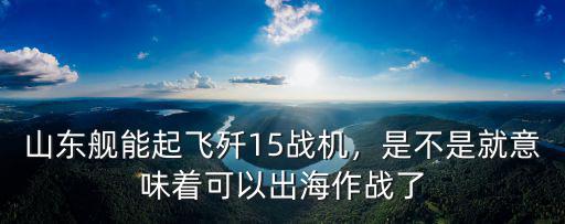 山東艦能起飛殲15戰機，是不是就意味著可以出海作戰了