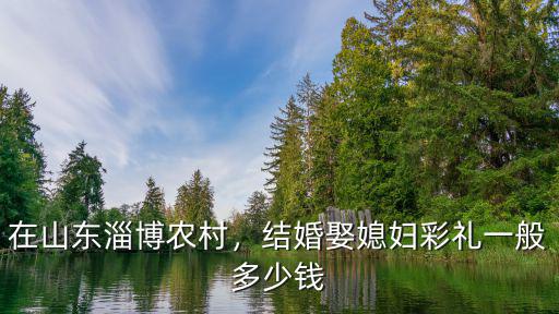淄博臨淄隨份子一般多少錢,結(jié)婚娶媳婦彩禮一般多少錢