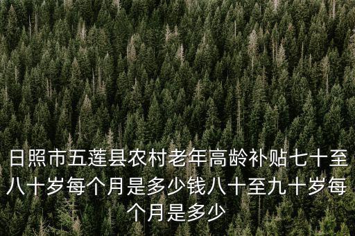 日照市五蓮縣農村老年高齡補貼七十至八十歲每個月是多少錢八十至九十歲每個月是多少