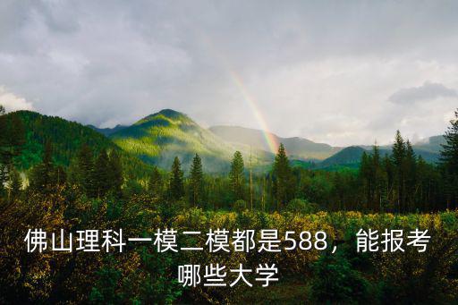佛山理科一模二模都是588，能報考哪些大學