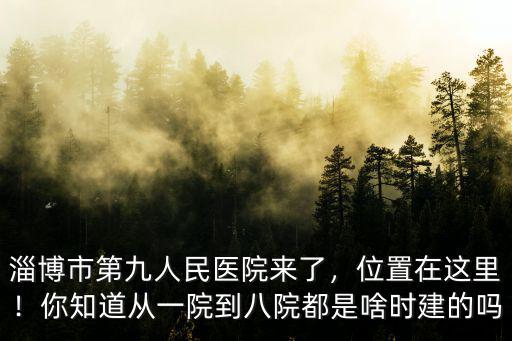 淄博市第九人民醫(yī)院來了，位置在這里！你知道從一院到八院都是啥時建的嗎