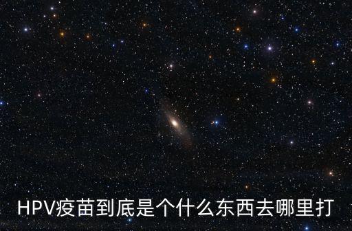 HPV疫苗到底是個(gè)什么東西去哪里打
