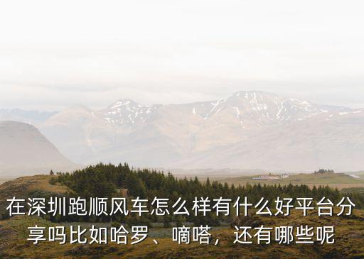 在深圳跑順風車怎么樣有什么好平臺分享嗎比如哈羅、嘀嗒，還有哪些呢