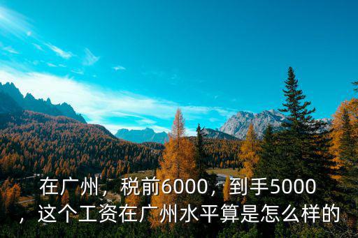 廣州稅前月薪6500到手多少,稅前6000