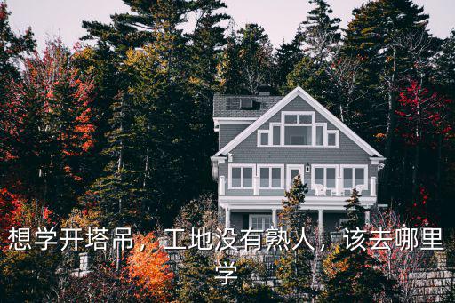 佛山塔吊證去哪里學,想學開塔吊應該去哪里學