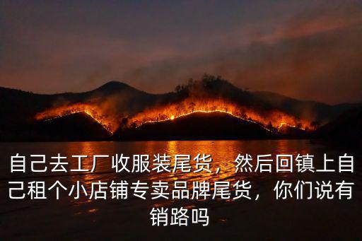 自己去工廠收服裝尾貨，然后回鎮(zhèn)上自己租個(gè)小店鋪專賣品牌尾貨，你們說有銷路嗎