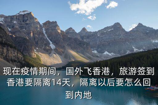 現在疫情期間，國外飛香港，旅游簽到香港要隔離14天，隔離以后要怎么回到內地