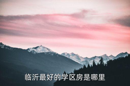 臨沂城區(qū)學區(qū)房房價多少錢一平,臨沂最好的學區(qū)房是哪里