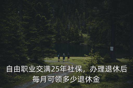 自由職業交滿25年社保，辦理退休后每月可領多少退休金