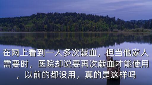 在網(wǎng)上看到一人多次獻血，但當他家人需要時，醫(yī)院卻說要再次獻血才能使用，以前的都沒用，真的是這樣嗎