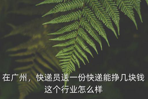 在廣州，快遞員送一份快遞能掙幾塊錢這個行業(yè)怎么樣