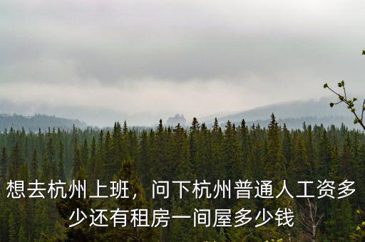 想去杭州上班，問下杭州普通人工資多少還有租房一間屋多少錢