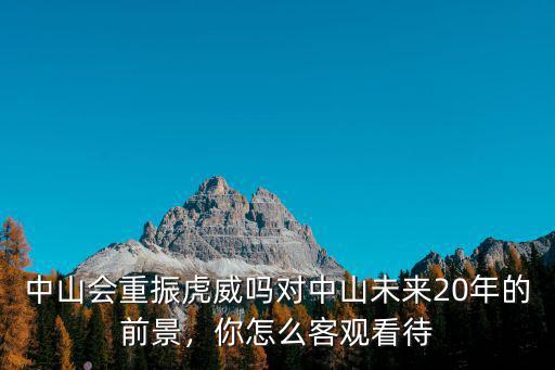 中山發展前景怎么樣未來,對中山未來20年的前景