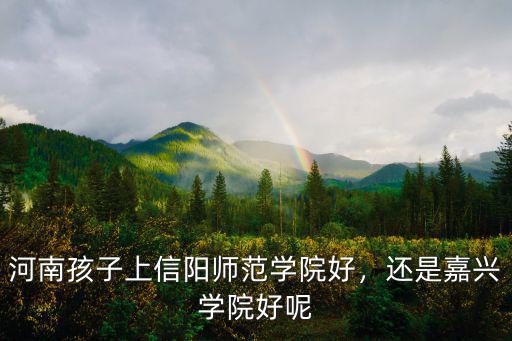 河南孩子上信陽師范學(xué)院好，還是嘉興學(xué)院好呢