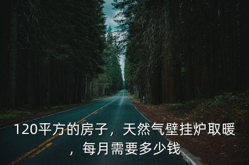120平方的房子，天然氣壁掛爐取暖，每月需要多少錢