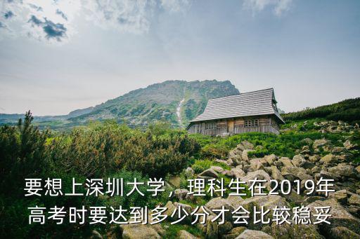 要想上深圳大學，理科生在2019年高考時要達到多少分才會比較穩妥
