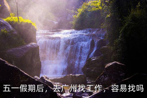 五一假期后，去廣州找工作，容易找嗎