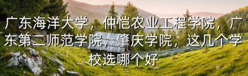 廣東海洋大學，仲愷農(nóng)業(yè)工程學院，廣東第二師范學院，肇慶學院，這幾個學校選哪個好