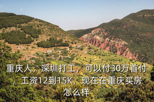 重慶人，深圳打工，可以付30萬首付，工資12到15K，現在在重慶買房怎么樣