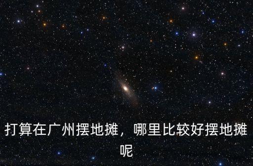 打算在廣州擺地攤，哪里比較好擺地攤呢