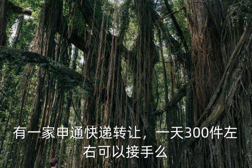 有一家申通快遞轉讓，一天300件左右可以接手么