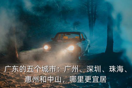 廣東的五個城市：廣州、深圳、珠海、惠州和中山，哪里更宜居