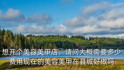 想開個美容美甲店，請問大概需要多少費用現在的美容美甲在縣城好做嗎