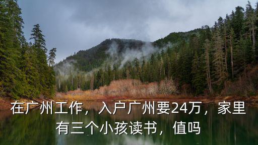 在廣州工作，入戶廣州要24萬，家里有三個小孩讀書，值嗎