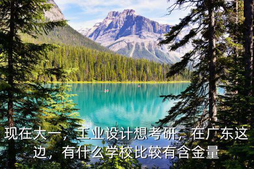 現(xiàn)在大一，工業(yè)設(shè)計(jì)想考研，在廣東這邊，有什么學(xué)校比較有含金量