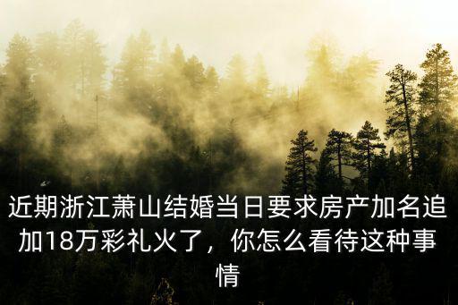 近期浙江蕭山結婚當日要求房產加名追加18萬彩禮火了，你怎么看待這種事情