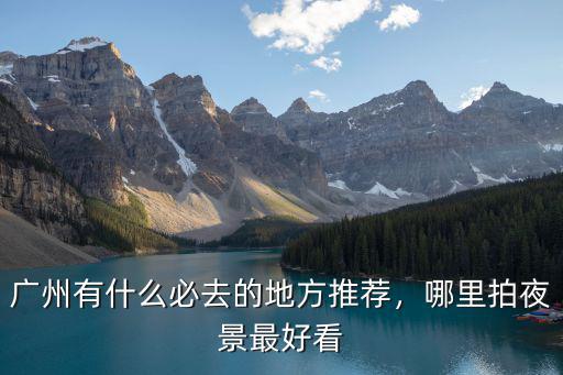 廣州有什么必去的地方推薦，哪里拍夜景最好看