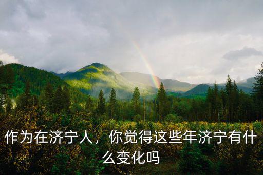 作為在濟寧人，你覺得這些年濟寧有什么變化嗎