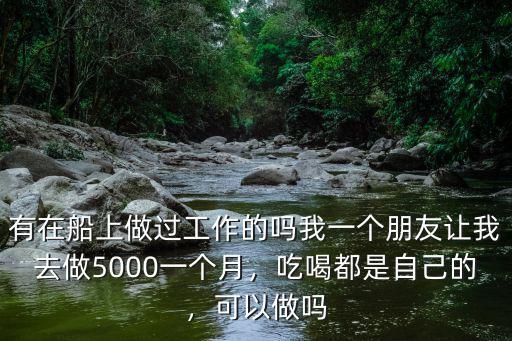 有在船上做過工作的嗎我一個朋友讓我去做5000一個月，吃喝都是自己的，可以做嗎