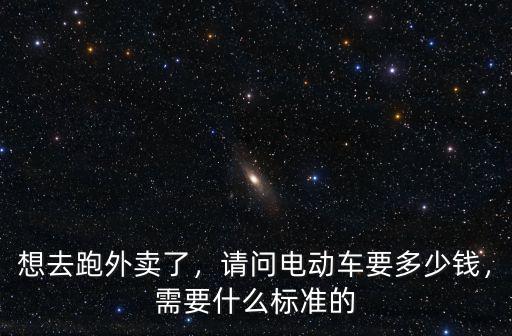 想去跑外賣了，請問電動(dòng)車要多少錢，需要什么標(biāo)準(zhǔn)的