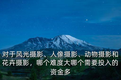 對于風光攝影、人像攝影、動物攝影和花卉攝影，哪個難度大哪個需要投入的資金多