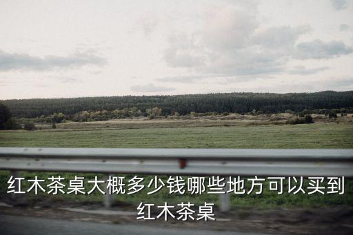 廣州哪里可以買到茶桌,紅木茶桌大概多少錢