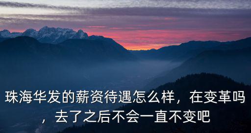 珠海華發(fā)的薪資待遇怎么樣，在變革嗎，去了之后不會(huì)一直不變吧