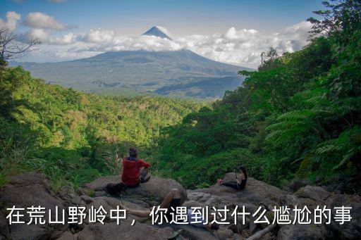 在荒山野嶺中，你遇到過什么尷尬的事