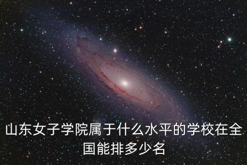 山東女子學(xué)院屬于什么水平的學(xué)校在全國能排多少名